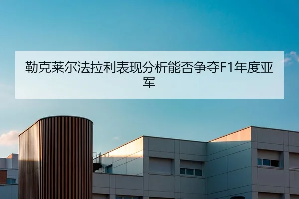 勒克莱尔法拉利表现分析能否争夺F1年度亚军