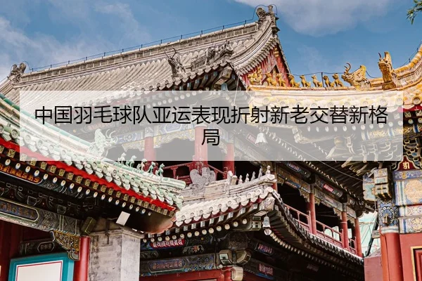 中国羽毛球队亚运表现折射新老交替新格局